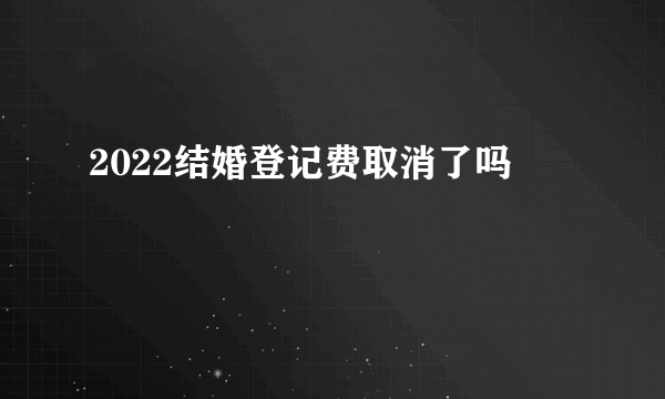 2022结婚登记费取消了吗