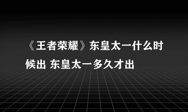 《王者荣耀》东皇太一什么时候出 东皇太一多久才出