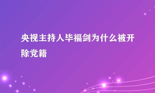 央视主持人毕福剑为什么被开除党籍