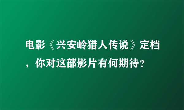 电影《兴安岭猎人传说》定档，你对这部影片有何期待？