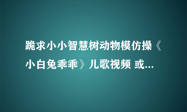 跪求小小智慧树动物模仿操《小白兔乖乖》儿歌视频 或音乐！！！