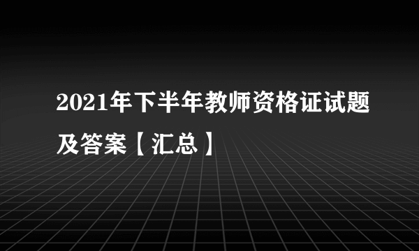 2021年下半年教师资格证试题及答案【汇总】