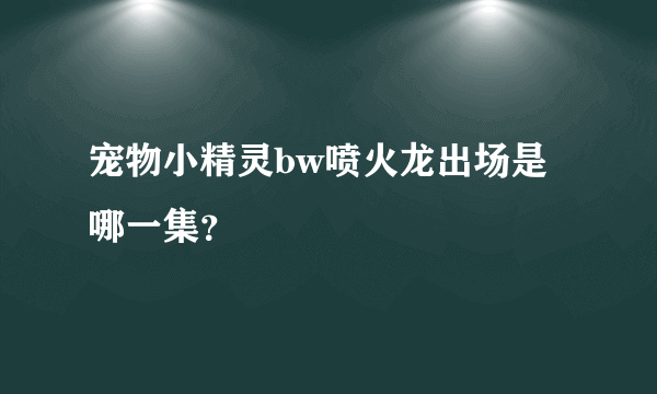 宠物小精灵bw喷火龙出场是哪一集？