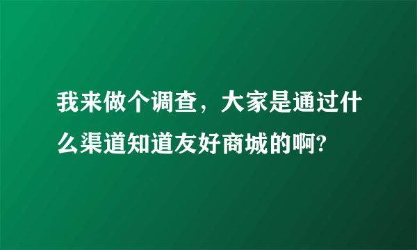 我来做个调查，大家是通过什么渠道知道友好商城的啊?