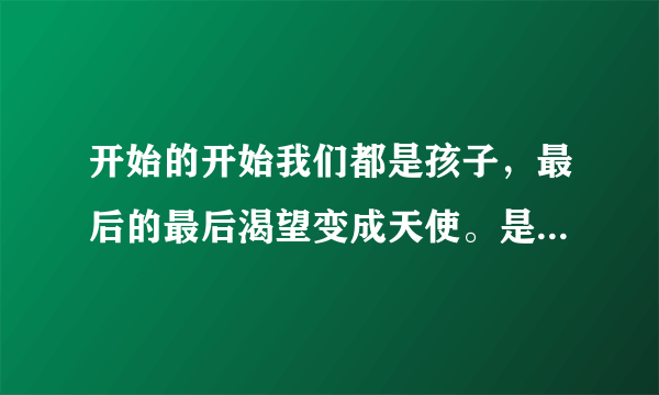 开始的开始我们都是孩子，最后的最后渴望变成天使。是哪首歌歌词