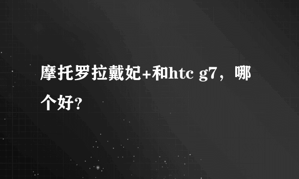 摩托罗拉戴妃+和htc g7，哪个好？