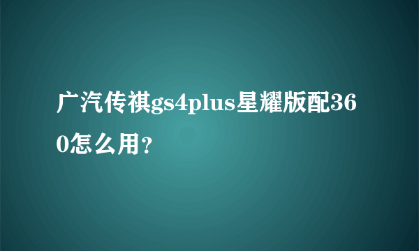 广汽传祺gs4plus星耀版配360怎么用？