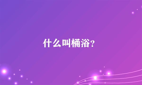 什么叫桶浴？