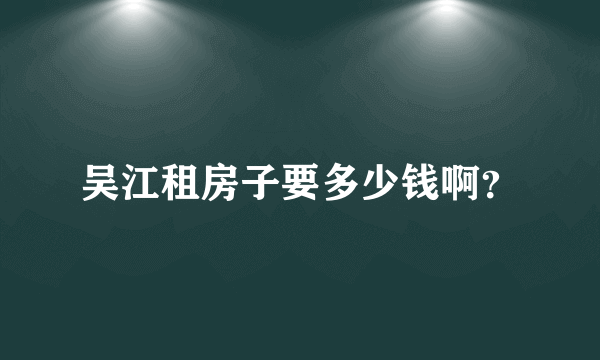 吴江租房子要多少钱啊？