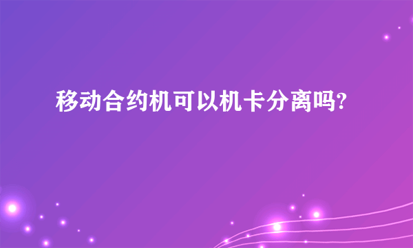 移动合约机可以机卡分离吗?