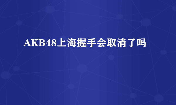 AKB48上海握手会取消了吗