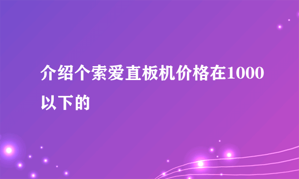 介绍个索爱直板机价格在1000以下的