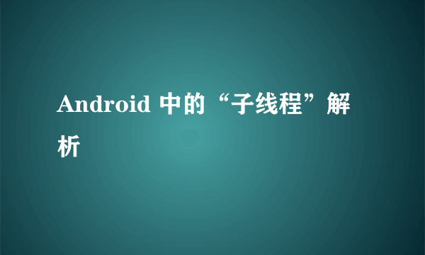 Android 中的“子线程”解析