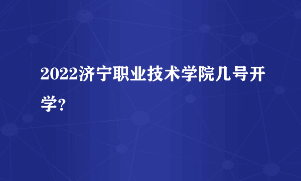 2022济宁职业技术学院几号开学？