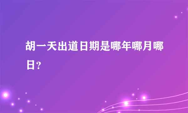 胡一天出道日期是哪年哪月哪日？