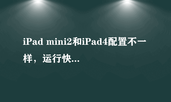 iPad mini2和iPad4配置不一样，运行快慢速度有区别吗，玩游戏看电影哪个感觉更好买哪一个更合适