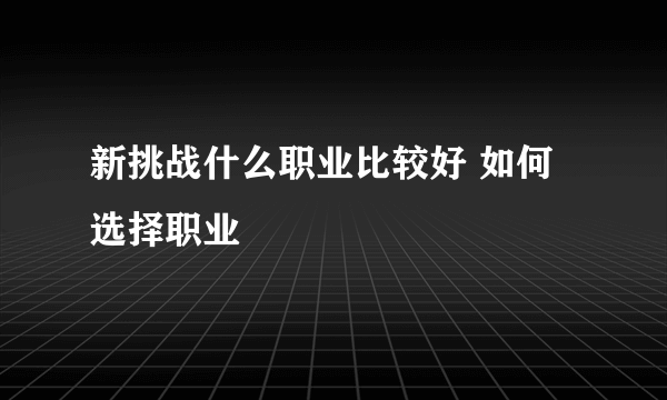 新挑战什么职业比较好 如何选择职业