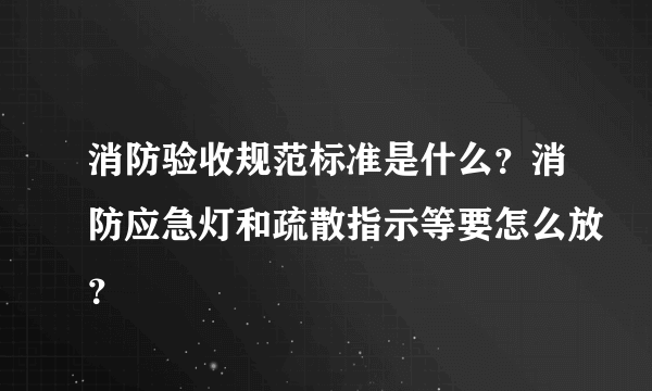 消防验收规范标准是什么？消防应急灯和疏散指示等要怎么放？