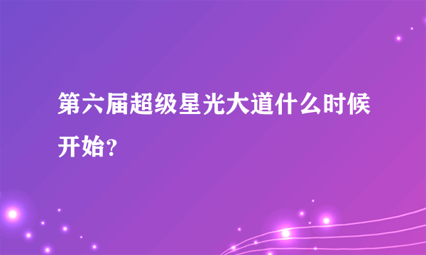 第六届超级星光大道什么时候开始？