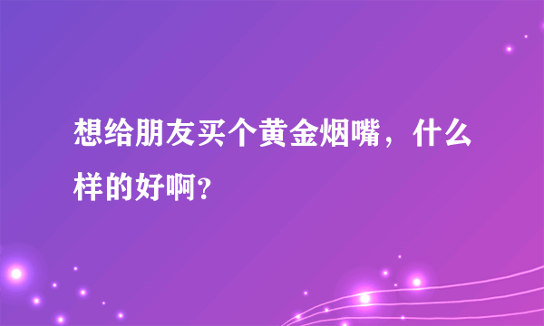 想给朋友买个黄金烟嘴，什么样的好啊？