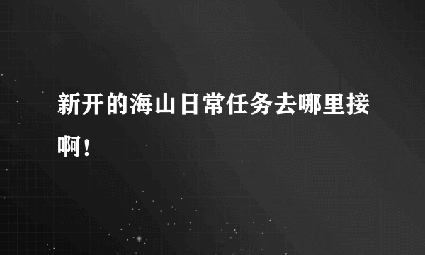 新开的海山日常任务去哪里接啊！