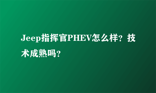 Jeep指挥官PHEV怎么样？技术成熟吗？