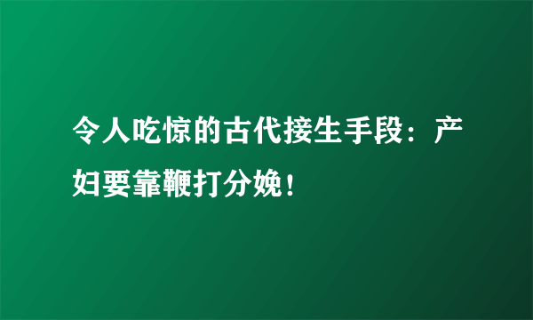 令人吃惊的古代接生手段：产妇要靠鞭打分娩！