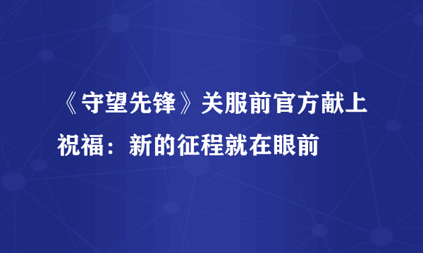 《守望先锋》关服前官方献上祝福：新的征程就在眼前