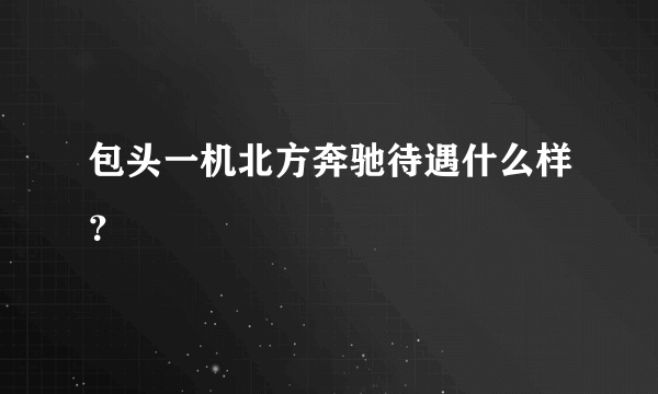 包头一机北方奔驰待遇什么样？