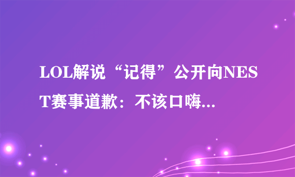 LOL解说“记得”公开向NEST赛事道歉：不该口嗨，以后会谨言慎行，你怎么看？