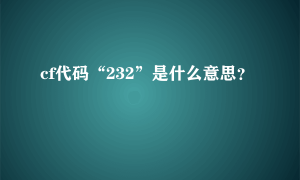 cf代码“232”是什么意思？