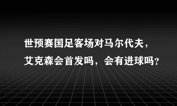 世预赛国足客场对马尔代夫，艾克森会首发吗，会有进球吗？