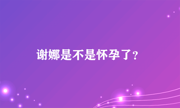 谢娜是不是怀孕了？