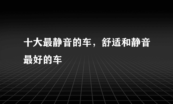 十大最静音的车，舒适和静音最好的车