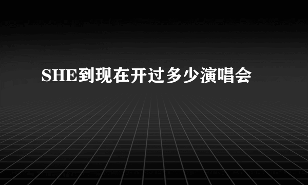 SHE到现在开过多少演唱会