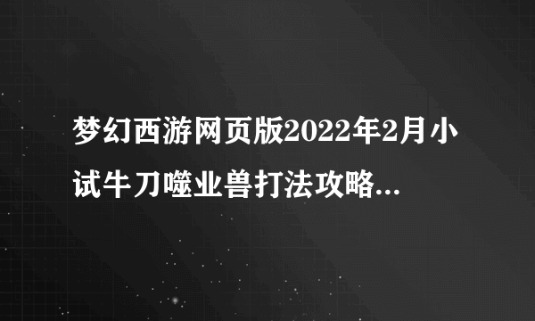 梦幻西游网页版2022年2月小试牛刀噬业兽打法攻略[多图]