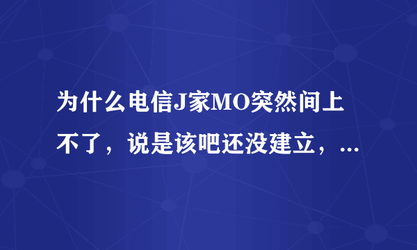 为什么电信J家MO突然间上不了，说是该吧还没建立，怎么回事啊？