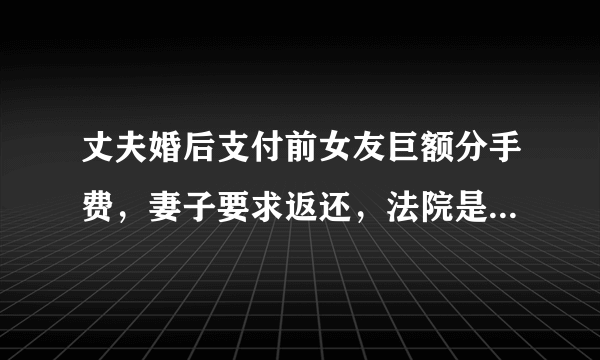 丈夫婚后支付前女友巨额分手费，妻子要求返还，法院是怎么判的？