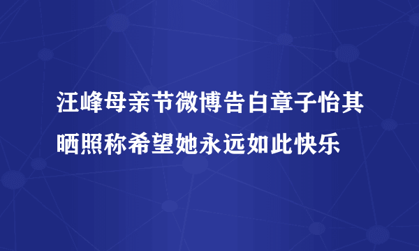 汪峰母亲节微博告白章子怡其晒照称希望她永远如此快乐