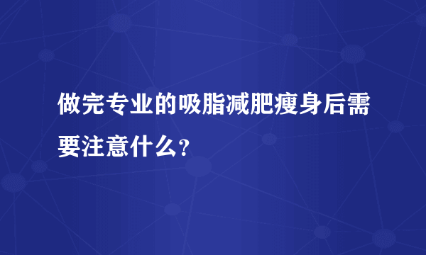 做完专业的吸脂减肥瘦身后需要注意什么？