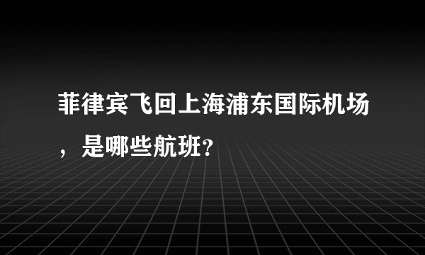 菲律宾飞回上海浦东国际机场，是哪些航班？