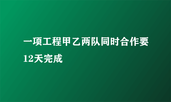 一项工程甲乙两队同时合作要12天完成