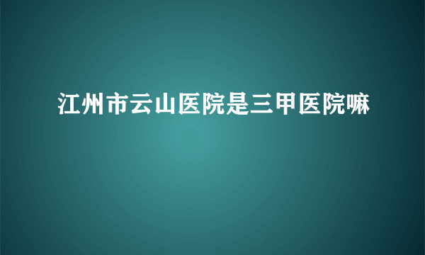 江州市云山医院是三甲医院嘛