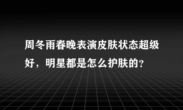 周冬雨春晚表演皮肤状态超级好，明星都是怎么护肤的？