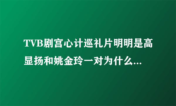 TVB剧宫心计巡礼片明明是高显扬和姚金玲一对为什么正剧播出却变成了刘三好