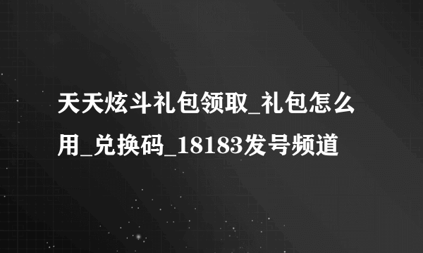 天天炫斗礼包领取_礼包怎么用_兑换码_18183发号频道