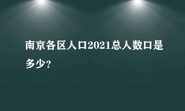 南京各区人口2021总人数口是多少？