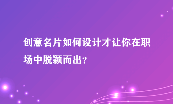 创意名片如何设计才让你在职场中脱颖而出？