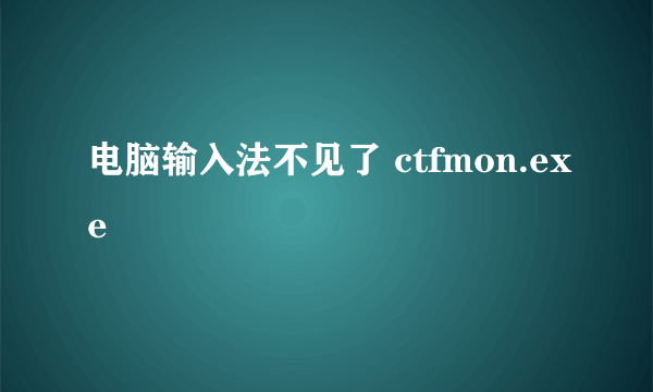 电脑输入法不见了 ctfmon.exe