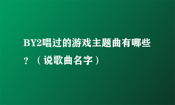 BY2唱过的游戏主题曲有哪些？（说歌曲名字）